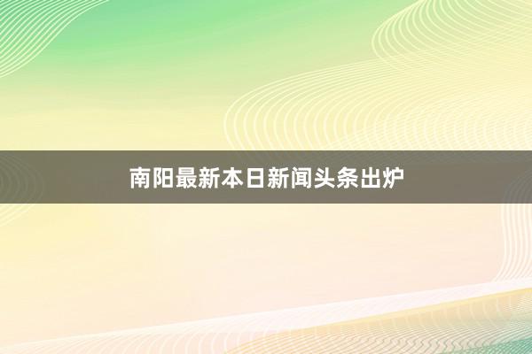 南阳最新本日新闻头条出炉