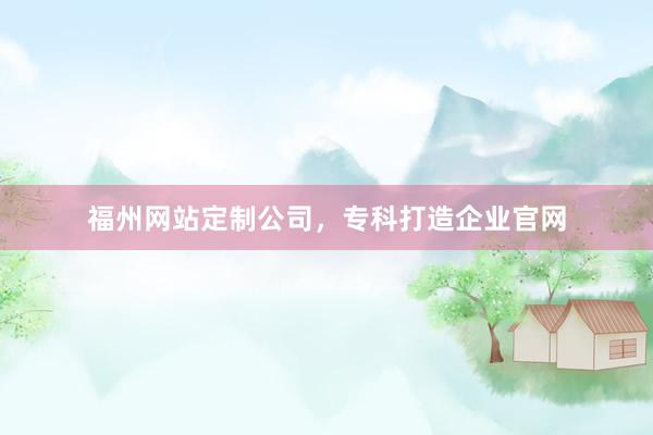 福州网站定制公司,专科打造企业官网