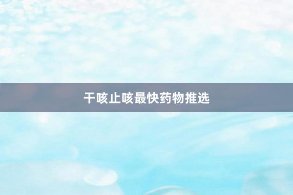干咳止咳最快药物推选